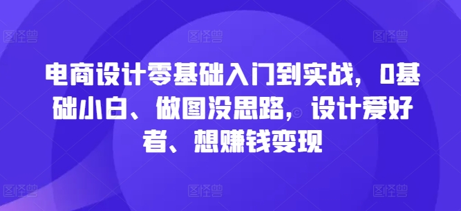 电商设计零基础入门到实战，0基础小白、做图没思路，设计爱好者、想赚钱变现-百盛轻创