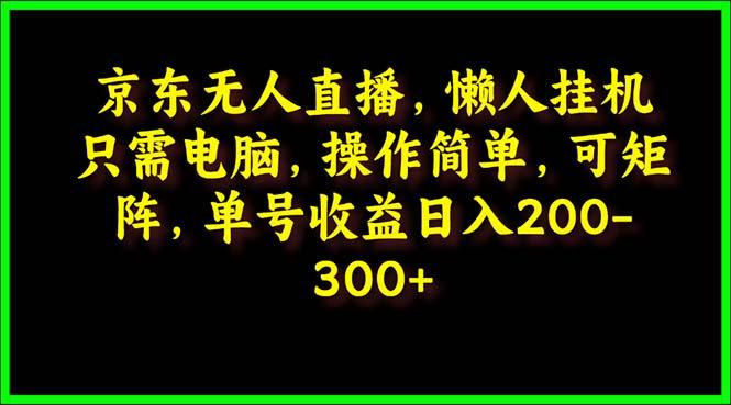 (9973期)京东无人直播，电脑挂机，操作简单，懒人专属，可矩阵操作 单号日入200-300-百盛轻创