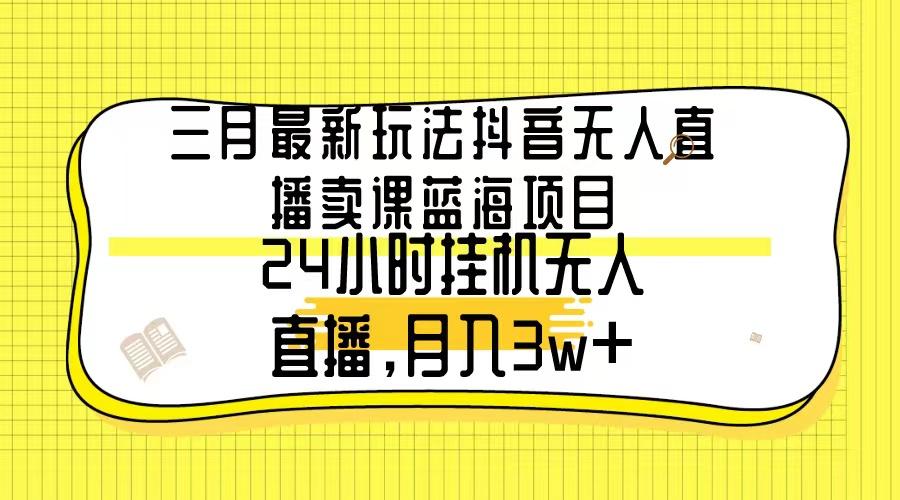 三月最新玩法抖音无人直播卖课蓝海项目，24小时无人直播，月入3w+-百盛轻创