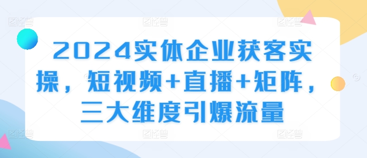 2024实体企业获客实操，短视频+直播+矩阵，三大维度引爆流量-百盛轻创