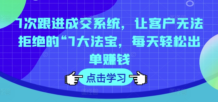 7次跟进成交系统，让客户无法拒绝的“7大法宝，每天轻松出单赚钱-百盛轻创