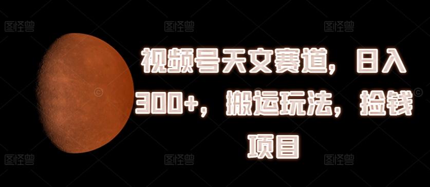 视频号天文赛道，日入300+，搬运玩法，捡钱项目【揭秘】-百盛轻创