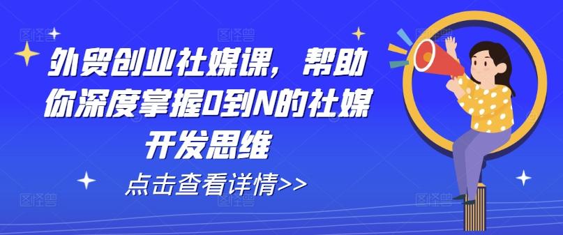 外贸创业社媒课，帮助你深度掌握0到N的社媒开发思维-百盛轻创