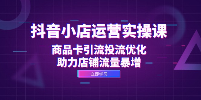 抖音小店运营实操课：商品卡引流投流优化，助力店铺流量暴增-小艾项目网
