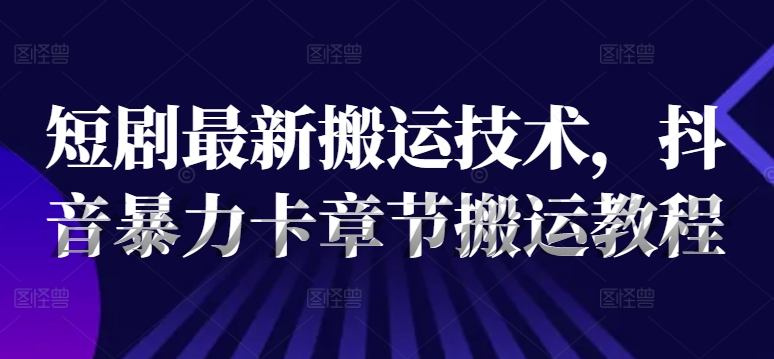 短剧最新搬运技术，抖音暴力卡章节搬运教程-百盛轻创