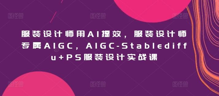 服装设计师用AI提效，服装设计师专属AIGC，AIGC-Stablediffu+PS服装设计实战课-小艾项目网