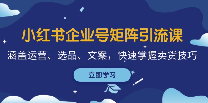 小红书企业号矩阵引流课，涵盖运营、选品、文案，快速掌握卖货技巧-百盛轻创