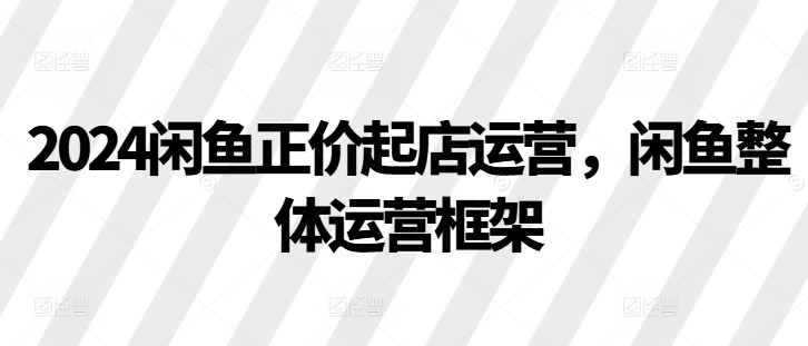 2024闲鱼正价起店运营，闲鱼整体运营框架-小艾项目网