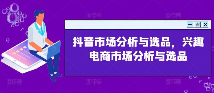 抖音市场分析与选品，兴趣电商市场分析与选品-小艾项目网