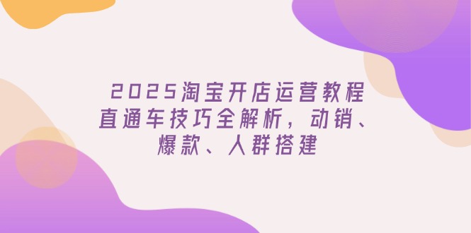 2025淘宝开店运营教程更新，直通车技巧全解析，动销、爆款、人群搭建-百盛轻创