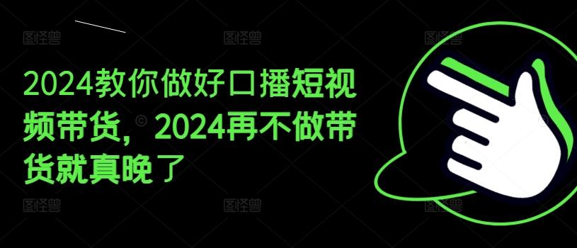 2024教你做好口播短视频带货，2024再不做带货就真晚了-百盛轻创