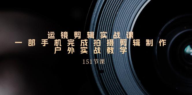 运镜剪辑实战课，一部手机完成拍摄剪辑制作，户外实战教学(151节课-小艾项目网