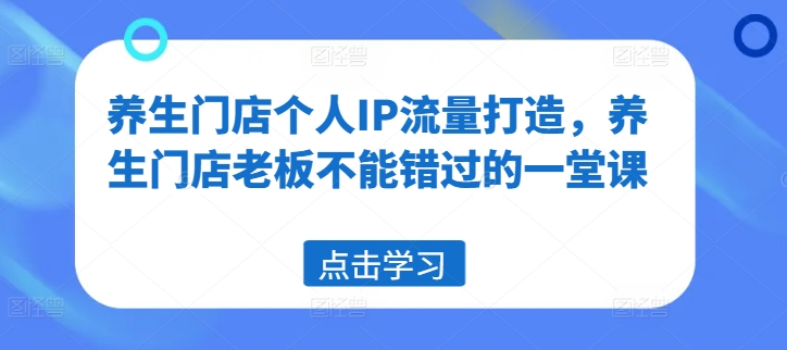 养生门店个人IP流量打造，养生门店老板不能错过的一堂课-小艾项目网
