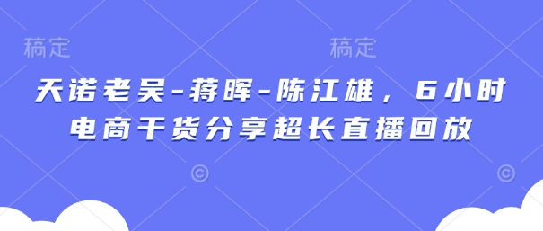天诺老吴-蒋晖-陈江雄，6小时电商干货分享超长直播回放-百盛轻创