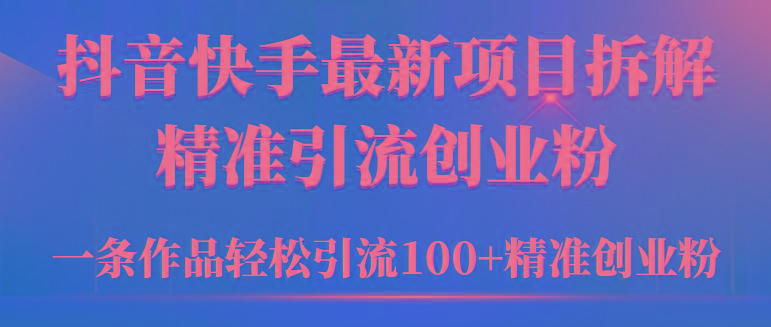 (9447期)2024年抖音快手最新项目拆解视频引流创业粉，一天轻松引流精准创业粉100+-百盛轻创
