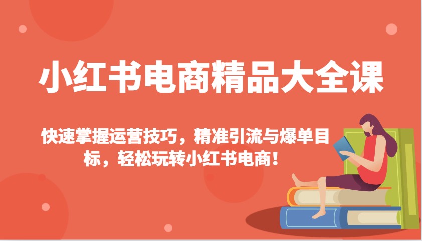 小红书电商精品大全课：快速掌握运营技巧，精准引流与爆单目标，轻松玩转小红书电商！-百盛轻创