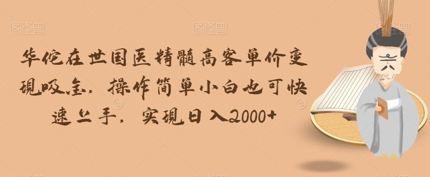 华佗在世国医精髓高客单价变现吸金，操作简单小白也可快速上手，实现日入2000+【揭秘】-小艾项目网