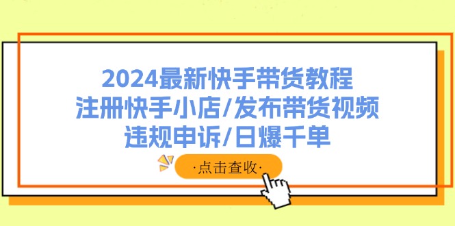 2024最新快手带货教程：注册快手小店/发布带货视频/违规申诉/日爆千单-小艾项目网
