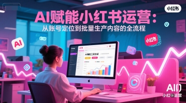 AI 赋能小红书运营：从账号定位到批量生产内容的全流程-百盛轻创