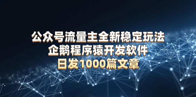 公众号流量主全新稳定玩法 企鹅程序猿开发软件 日发1000篇文章 无需AI改写-百盛轻创