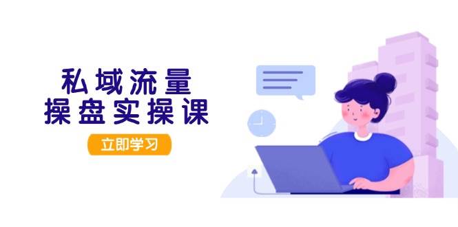 私域流量操盘实操课,从用户调研到成交变现,打造可落地的私域引流策略-百盛轻创