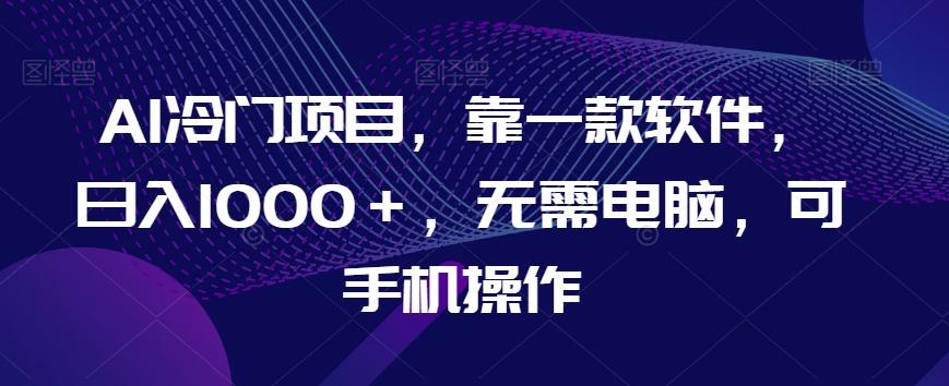 AI冷门项目，靠一款软件，日入1000＋，无需电脑，可手机操作【揭秘】-小艾项目网