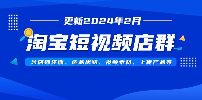 淘宝短视频店群(更新2024年2月)含店铺注册、选品思路、视频素材、上传…-百盛轻创