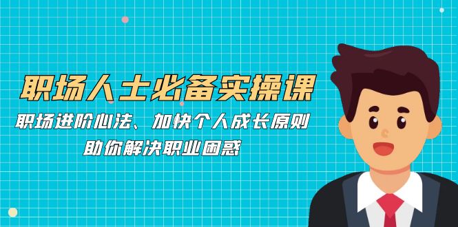 职场人士必备实操课：职场进阶心法、加快个人成长原则，助你解决职业困惑-小艾项目网