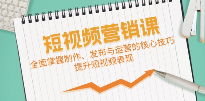 短视频&营销课：全面掌握制作、发布与运营的核心技巧，提升短视频表现-小艾项目网