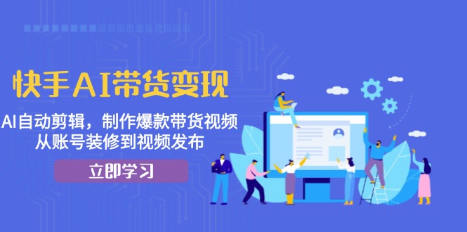 快手AI带货变现：AI自动剪辑，制作爆款带货视频，从账号装修到视频发布-百盛轻创