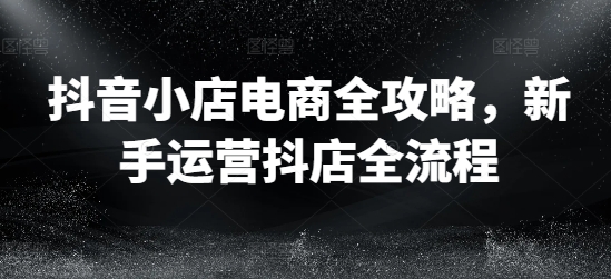 抖音小店电商全攻略，新手运营抖店全流程-百盛轻创