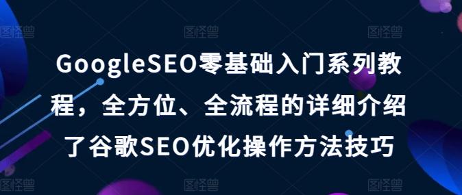 GoogleSEO零基础入门系列教程，全方位、全流程的详细介绍了谷歌SEO优化操作方法技巧-百盛轻创