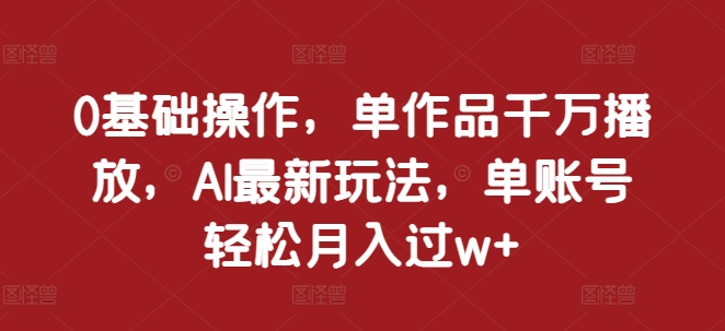 0基础操作，单作品千万播放，AI最新玩法，单账号轻松月入过w+【揭秘】-小艾项目网