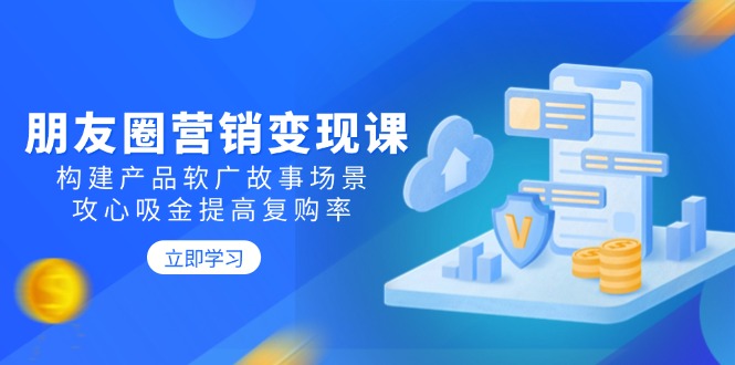 朋友圈营销变现课：构建产品软广故事场景，攻心吸金提高复购率-小艾项目网