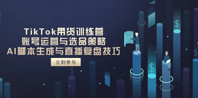 TikTok带货训练营，账号运营与选品策略，AI脚本生成与直播复盘技巧-百盛轻创