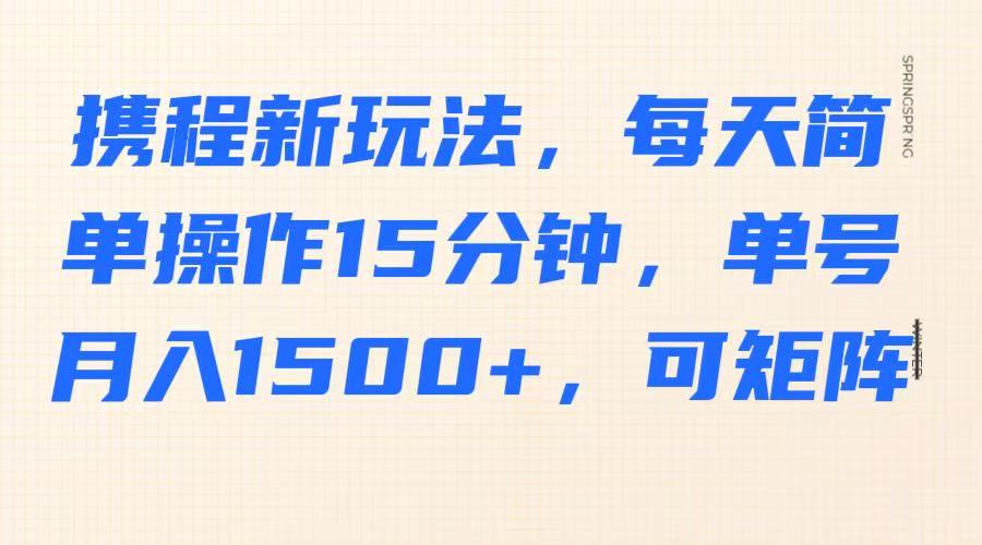 携程新玩法,每天简单操作15分钟,单号月入1500+,可矩阵-百盛轻创