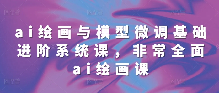 ai绘画与模型微调基础进阶系统课，非常全面ai绘画课(68节)-小艾项目网