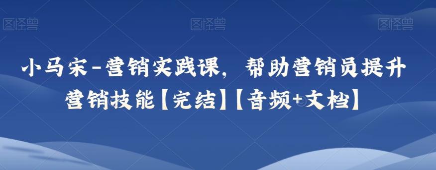 小马宋-营销实践课，帮助营销员提升营销技能【完结】【音频+文档】-小艾项目网