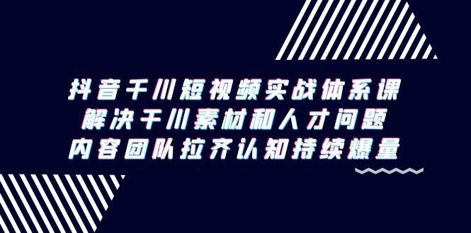 抖音千川短视频实战体系课，解决干川素材和人才问题，内容团队拉齐认知…-百盛轻创