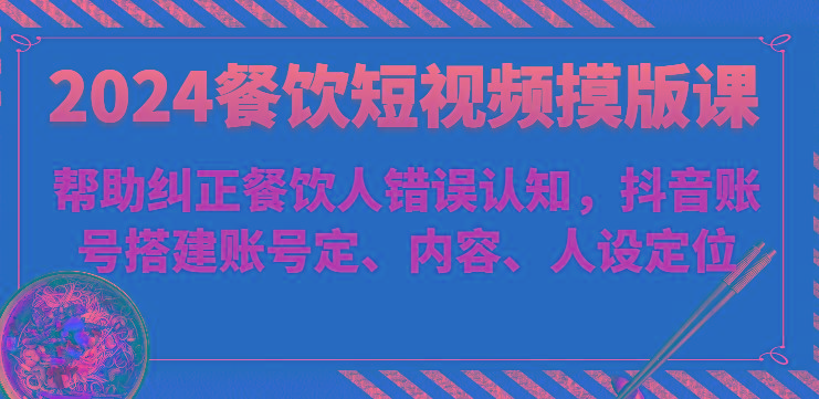 2024餐饮短视频摸版课-帮助纠正餐饮人错误认知，抖音账号搭建账号定、内容、人设定位-百盛轻创