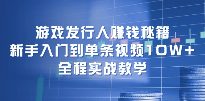 游戏发行人赚钱秘籍：新手入门到单条视频10W+，全程实战教学-百盛轻创