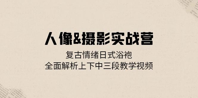人像&摄影实战营：复古情绪日式浴袍，全面解析上下中三段教学视频-百盛轻创