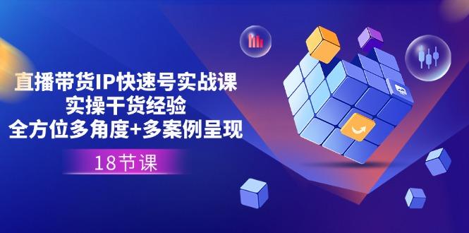 直播带货IP快速号实战课，实操干货经验+全方位多角度+多案例呈现(18节-小艾项目网