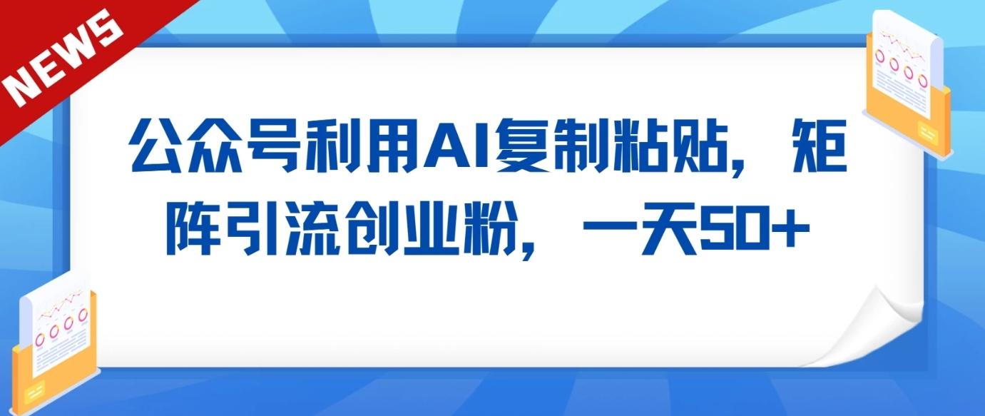 公众号利用AI工具复制粘贴矩阵引流创业粉,一天50+-百盛轻创