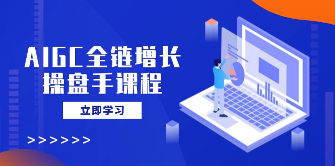 AIGC全链增长操盘手课程，从AI基础到私有化应用，轻松驾驭AI助力营销-百盛轻创