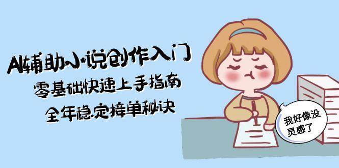 AI辅助小说创作入门，零基础快速上手指南，全年稳定接单秘诀-百盛轻创