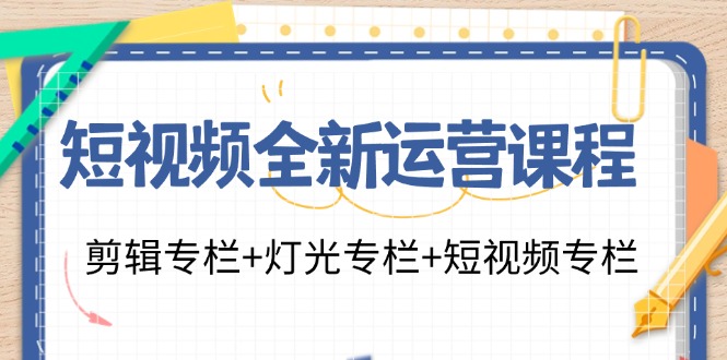 短视频全新运营课程：剪辑专栏+灯光专栏+短视频专栏(23节课)-百盛轻创