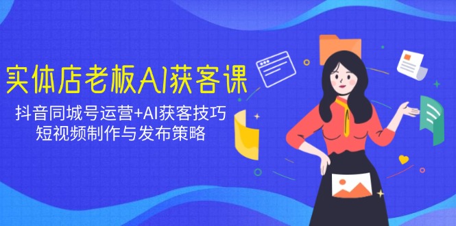 实体店老板AI获客课：抖音同城号运营+AI获客技巧，短视频制作与发布策略-小艾项目网