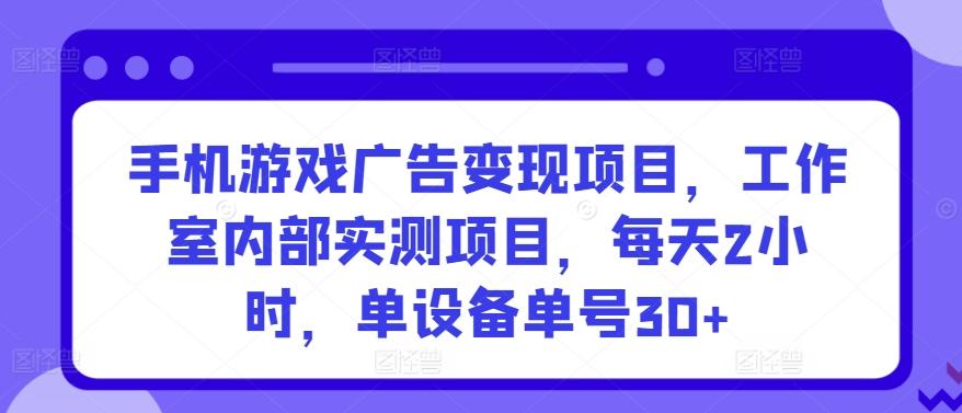 手机游戏广告变现项目，工作室内部实测项目，每天2小时，单设备单号30+【揭秘】-百盛轻创