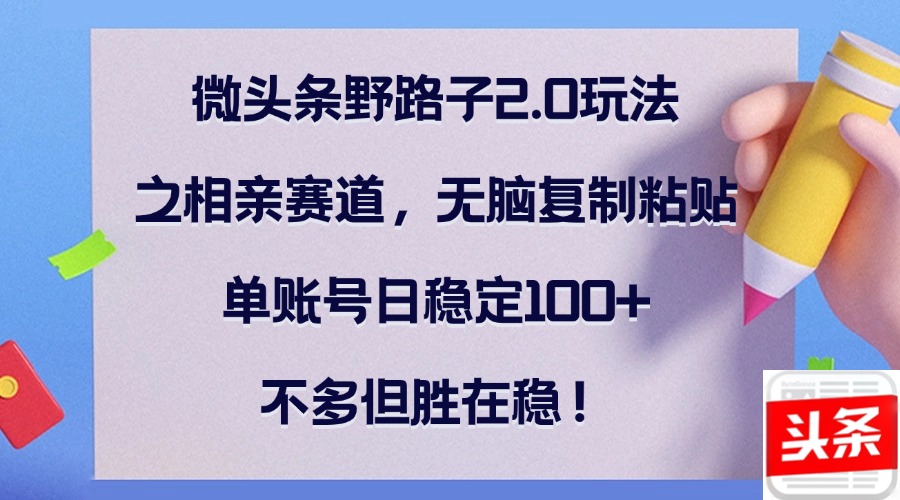 微头条野路子2.0玩法之相亲赛道，无脑复制粘贴，单账号日稳定100+，不…-百盛轻创